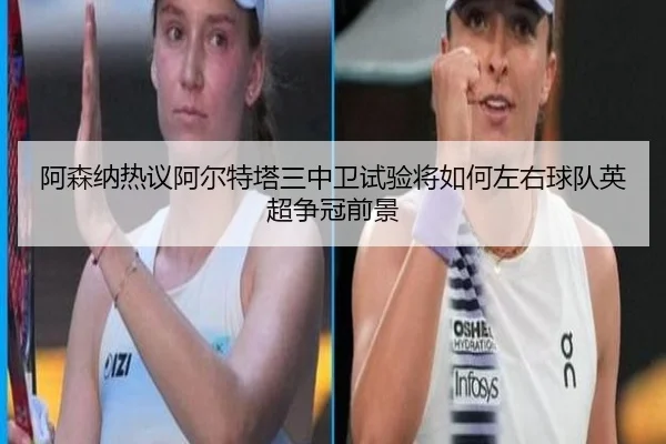 阿森纳热议阿尔特塔三中卫试验将如何左右球队英超争冠前景