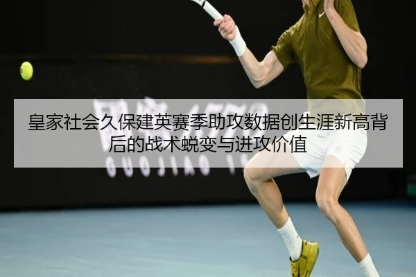 皇家社会久保建英赛季助攻数据创生涯新高背后的战术蜕变与进攻价值