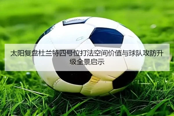 太阳复盘杜兰特四号位打法空间价值与球队攻防升级全景启示