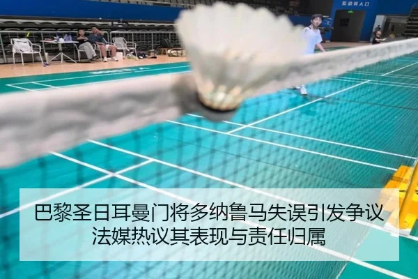 巴黎圣日耳曼门将多纳鲁马失误引发争议法媒热议其表现与责任归属