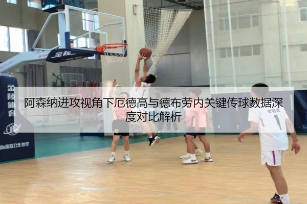 阿森纳进攻视角下厄德高与德布劳内关键传球数据深度对比解析