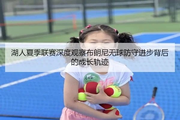 湖人夏季联赛深度观察布朗尼无球防守进步背后的成长轨迹