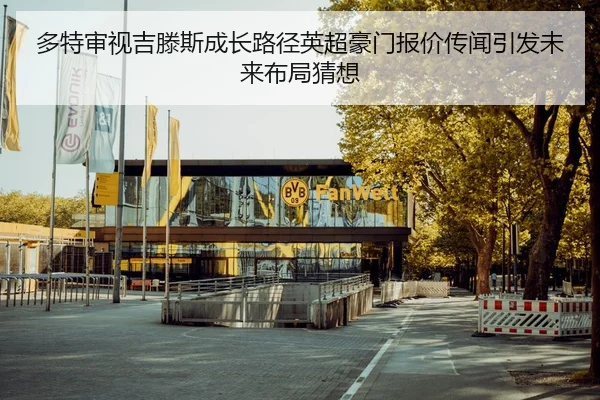 多特审视吉滕斯成长路径英超豪门报价传闻引发未来布局猜想