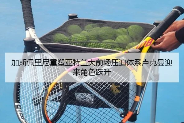 加斯佩里尼重塑亚特兰大前场压迫体系卢克曼迎来角色跃升