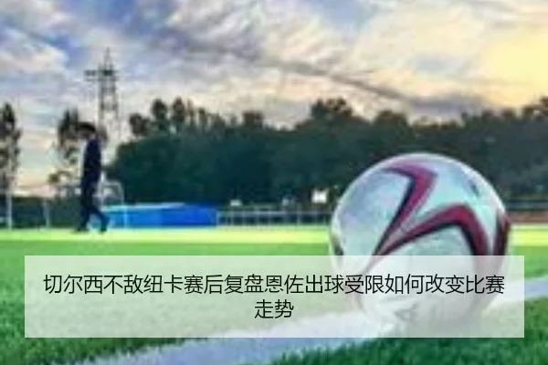 切尔西不敌纽卡赛后复盘恩佐出球受限如何改变比赛走势